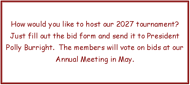 Text Box: How would you like to host our 2027 tournament?Just fill out the bid form and send it to President Polly Burright.  The members will vote on bids at our Annual Meeting in May.