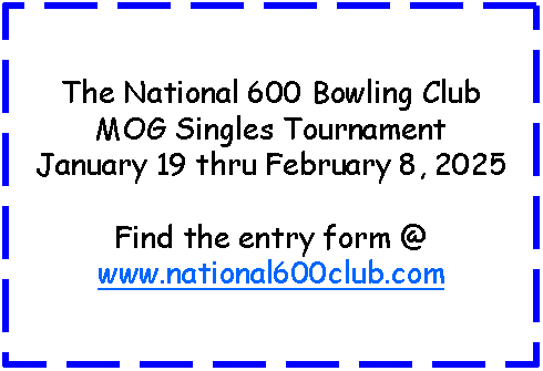 Text Box: The National 600 Bowling Club MOG Singles TournamentJanuary 19 thru February 8, 2025Find the entry form @www.national600club.com